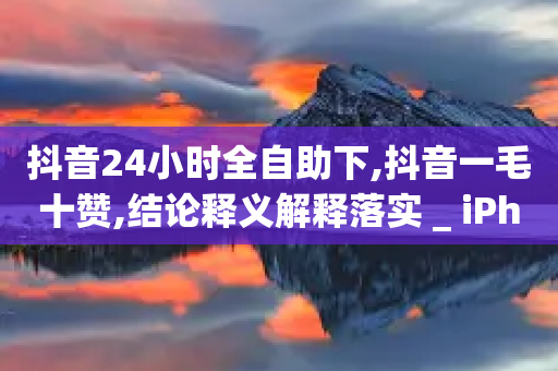 抖音24小时全自助下,抖音一毛十赞,结论释义解释落实 _ iPhone54.67.143-第1张图片-靖非智能科技传媒