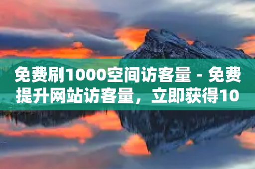 免费刷1000空间访客量 - 免费提升网站访客量，立即获得1000个实际访客!-第1张图片-靖非智能科技传媒