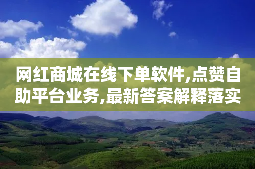 网红商城在线下单软件,点赞自助平台业务,最新答案解释落实 _ IOS89.32.40-第1张图片-靖非智能科技传媒