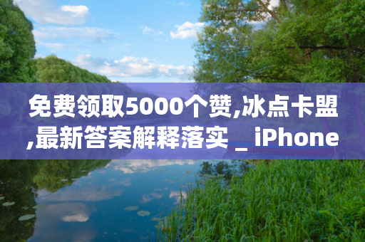 免费领取5000个赞,冰点卡盟,最新答案解释落实 _ iPhone34.2.129-第1张图片-靖非智能科技传媒