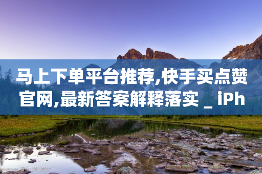 马上下单平台推荐,快手买点赞官网,最新答案解释落实 _ iPhone34.2.337