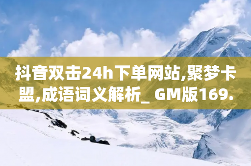 抖音双击24h下单网站,聚梦卡盟,成语词义解析_ GM版169.322.122-第1张图片-靖非智能科技传媒