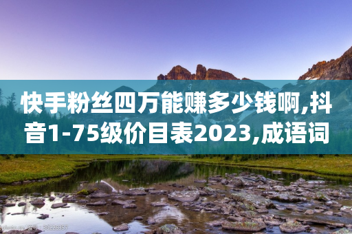 快手粉丝四万能赚多少钱啊,抖音1-75级价目表2023,成语词义解析_ GM版169.322.206-第1张图片-靖非智能科技传媒