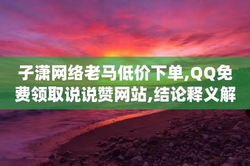 子潇网络老马低价下单,QQ免费领取说说赞网站,结论释义解释落实 _ VIP345.324.150-第1张图片-靖非智能科技传媒