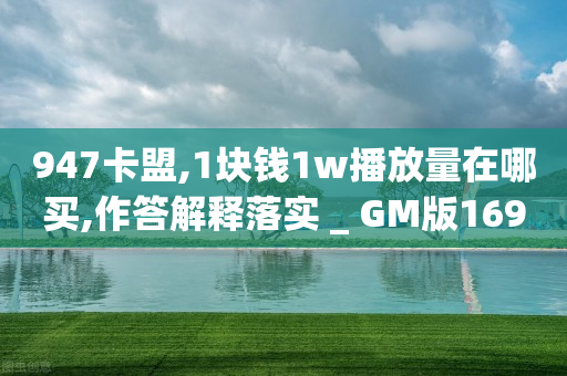 947卡盟,1块钱1w播放量在哪买,作答解释落实 _ GM版169.322.23-第1张图片-靖非智能科技传媒