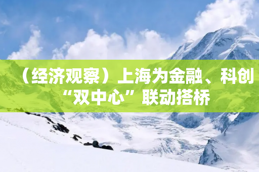 （经济观察）上海为金融、科创“双中心”联动搭桥