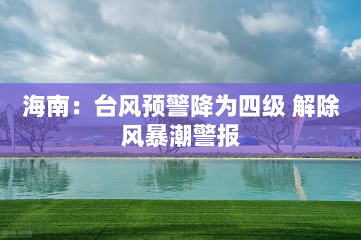 海南：台风预警降为四级 解除风暴潮警报-第1张图片-靖非智能科技传媒