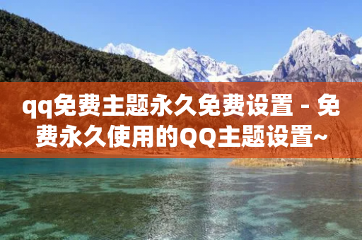 qq免费主题永久免费设置 - 免费永久使用的QQ主题设置~-第1张图片-靖非智能科技传媒