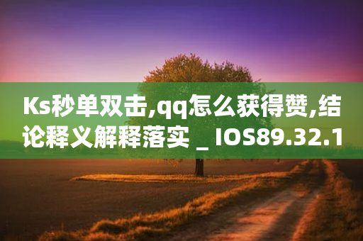 Ks秒单双击,qq怎么获得赞,结论释义解释落实 _ IOS89.32.177