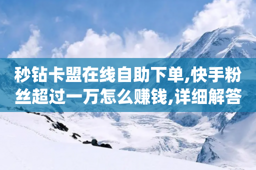 秒钻卡盟在线自助下单,快手粉丝超过一万怎么赚钱,详细解答解释落实 _ iPhone34.2.226-第1张图片-靖非智能科技传媒