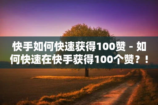 快手如何快速获得100赞 - 如何快速在快手获得100个赞？!