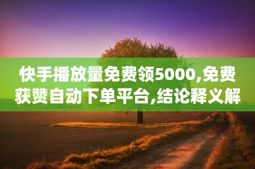 快手播放量免费领5000,免费获赞自动下单平台,结论释义解释落实 _ GM版169.322.186-第1张图片-靖非智能科技传媒