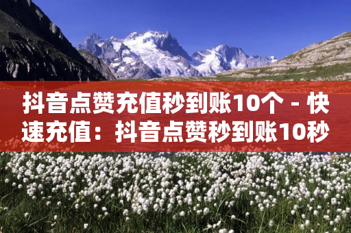 抖音点赞充值秒到账10个 - 快速充值：抖音点赞秒到账10秒!-第1张图片-靖非智能科技传媒