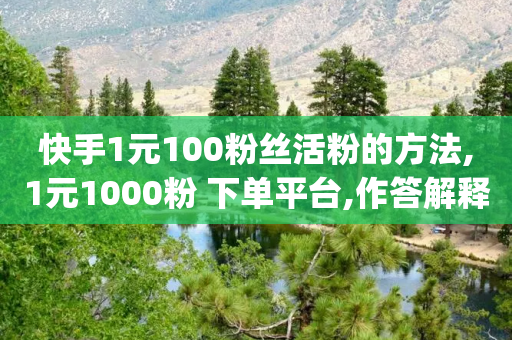 快手1元100粉丝活粉的方法,1元1000粉 下单平台,作答解释落实 _ GM版169.322.111-第1张图片-靖非智能科技传媒