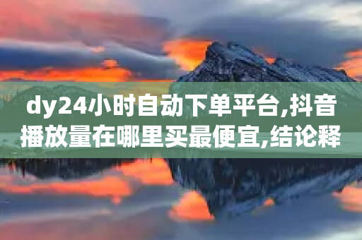 dy24小时自动下单平台,抖音播放量在哪里买最便宜,结论释义解释落实 _ 3DM232.34.21-第1张图片-靖非智能科技传媒