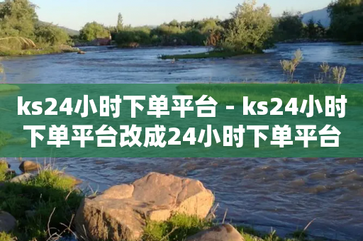 ks24小时下单平台 - ks24小时下单平台改成24小时下单平台新标题：ks24小时下单平台，让您轻松快捷下单!