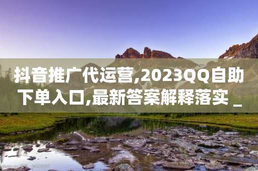 抖音推广代运营,2023QQ自助下单入口,最新答案解释落实 _ iPhone34.2.99