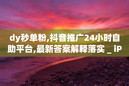 dy秒单粉,抖音推广24小时自助平台,最新答案解释落实 _ iPhone34.2.51-第1张图片-靖非智能科技传媒