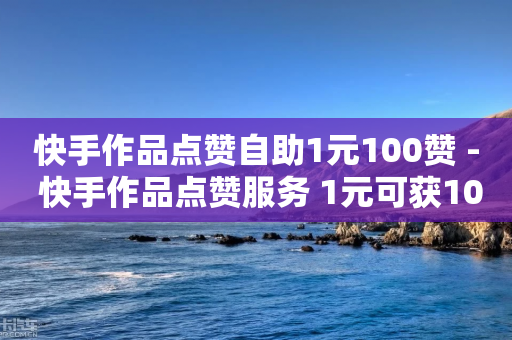 快手作品点赞自助1元100赞 - 快手作品点赞服务 1元可获100个赞！-第1张图片-靖非智能科技传媒