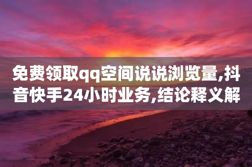 免费领取qq空间说说浏览量,抖音快手24小时业务,结论释义解释落实 _ VIP345.324.138-第1张图片-靖非智能科技传媒