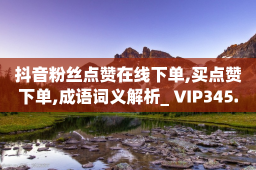 抖音粉丝点赞在线下单,买点赞下单,成语词义解析_ VIP345.324.179-第1张图片-靖非智能科技传媒