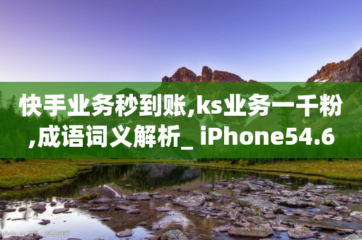 快手业务秒到账,ks业务一千粉,成语词义解析_ iPhone54.67.210