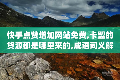 快手点赞增加网站免费,卡盟的货源都是哪里来的,成语词义解析_ iPad33.45.259