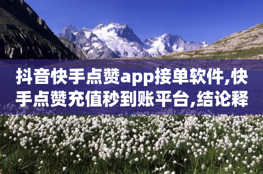 抖音快手点赞app接单软件,快手点赞充值秒到账平台,结论释义解释落实 _ 3DM72.34.26-第1张图片-靖非智能科技传媒