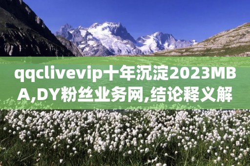 qqclivevip十年沉淀2023MBA,DY粉丝业务网,结论释义解释落实 _ GM版169.322.127-第1张图片-靖非智能科技传媒