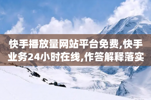 快手播放量网站平台免费,快手业务24小时在线,作答解释落实 _ GM版169.322.198-第1张图片-靖非智能科技传媒