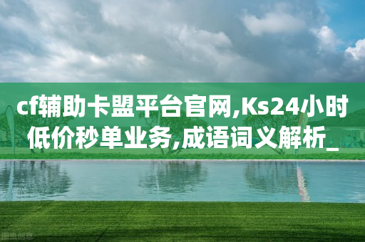 cf辅助卡盟平台官网,Ks24小时低价秒单业务,成语词义解析_ iPhone34.2.377-第1张图片-靖非智能科技传媒