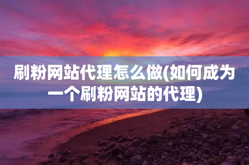 刷粉网站代理怎么做(如何成为一个刷粉网站的代理)