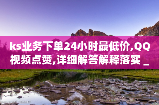 ks业务下单24小时最低价,QQ视频点赞,详细解答解释落实 _ GM版169.322.238-第1张图片-靖非智能科技传媒