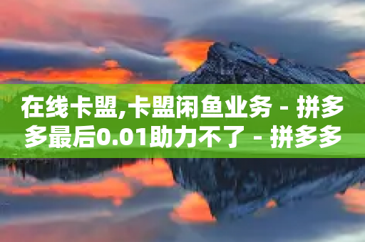 在线卡盟,卡盟闲鱼业务 - 拼多多最后0.01助力不了 - 拼多多提现到了元宝-第1张图片-靖非智能科技传媒