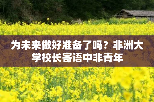 为未来做好准备了吗？非洲大学校长寄语中非青年