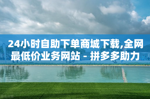 24小时自助下单商城下载,全网最低价业务网站 - 拼多多助力神器 - 拼多多积分0.01还要多久提现-第1张图片-靖非智能科技传媒