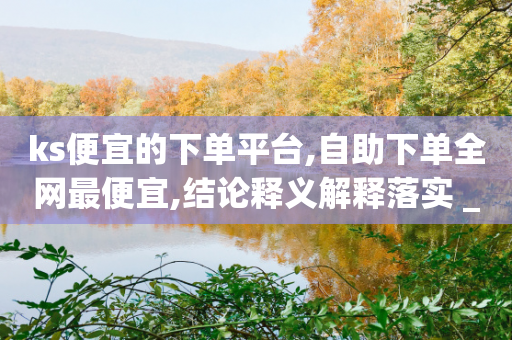 ks便宜的下单平台,自助下单全网最便宜,结论释义解释落实 _ VIP345.324.63-第1张图片-靖非智能科技传媒