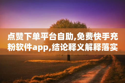 点赞下单平台自助,免费快手充粉软件app,结论释义解释落实 _ IOS89.32.202-第1张图片-靖非智能科技传媒