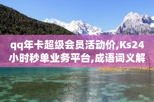 qq年卡超级会员活动价,Ks24小时秒单业务平台,成语词义解析_ GM版169.322.272-第1张图片-靖非智能科技传媒