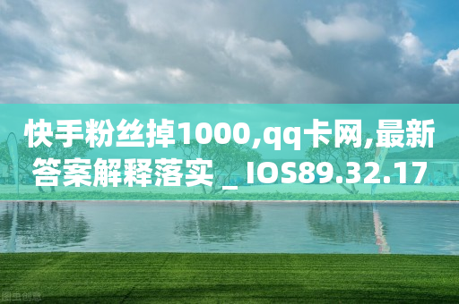 快手粉丝掉1000,qq卡网,最新答案解释落实 _ IOS89.32.178-第1张图片-靖非智能科技传媒