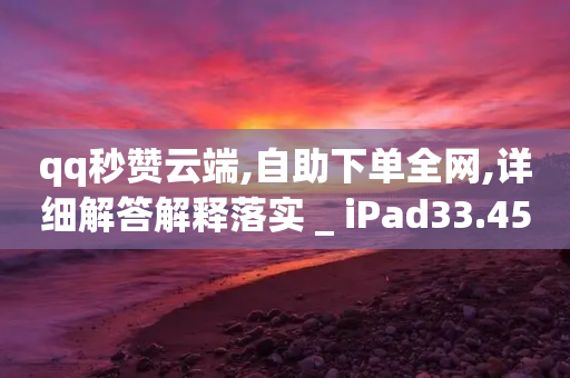 qq秒赞云端,自助下单全网,详细解答解释落实 _ iPad33.45.133-第1张图片-靖非智能科技传媒