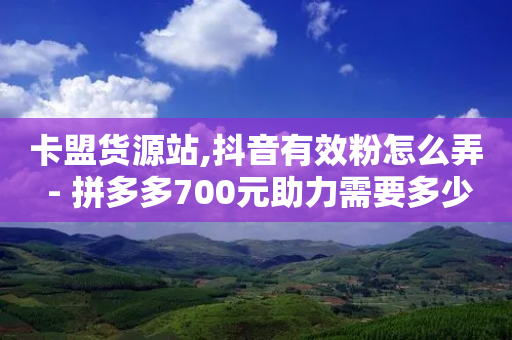 卡盟货源站,抖音有效粉怎么弄 - 拼多多700元助力需要多少人 - 拼多多助力24小时