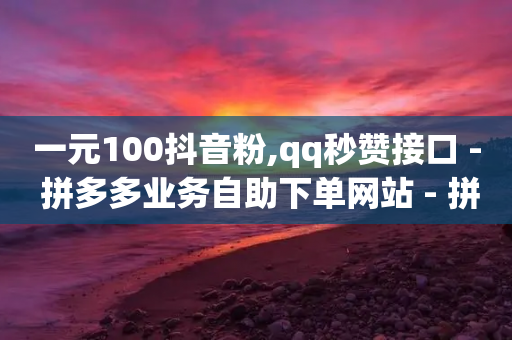 一元100抖音粉,qq秒赞接口 - 拼多多业务自助下单网站 - 拼多多为什么那么多卖爪刀的