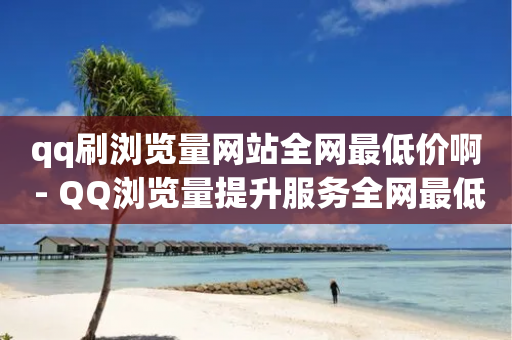 qq刷浏览量网站全网最低价啊 - QQ浏览量提升服务全网最低优惠价格!-第1张图片-靖非智能科技传媒