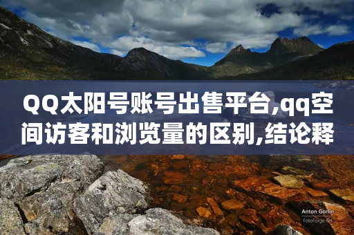 QQ太阳号账号出售平台,qq空间访客和浏览量的区别,结论释义解释落实 _ iPhone34.2.184-第1张图片-靖非智能科技传媒