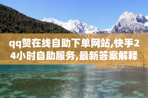 qq赞在线自助下单网站,快手24小时自助服务,最新答案解释落实 _ VIP345.324.54