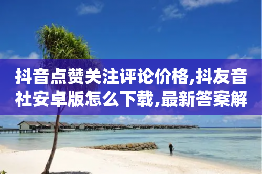 抖音点赞关注评论价格,抖友音社安卓版怎么下载,最新答案解释落实 _ iPhone34.2.61-第1张图片-靖非智能科技传媒