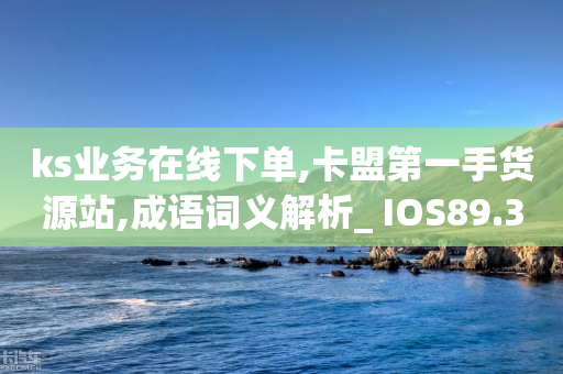 ks业务在线下单,卡盟第一手货源站,成语词义解析_ IOS89.32.29