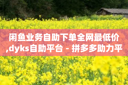 闲鱼业务自助下单全网最低价,dyks自助平台 - 拼多多助力平台 - 闲鱼拼多多助力成功截图-第1张图片-靖非智能科技传媒