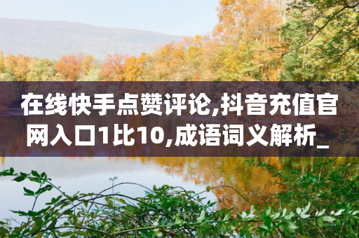 在线快手点赞评论,抖音充值官网入口1比10,成语词义解析_ iPhone34.2.168